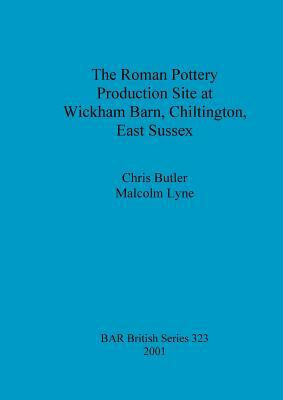 The Roman Pottery Production Site at Wickham Barn, Chiltington, East Sussex by Malcolm Lyne, Chris Butler