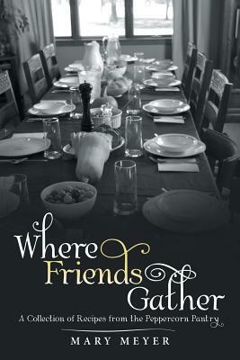 Where Friends Gather: A Collection of Recipes from the Peppercorn Pantry by Mary Meyer