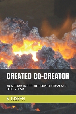Created Co-Creator: An Alternative to Anthropocentrism and Ecocentrism by K. Joseph