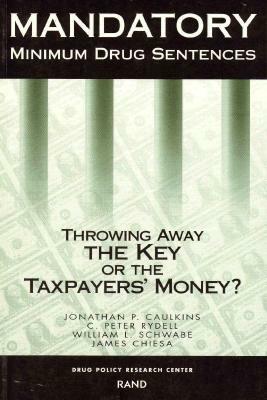 Mandatory Minimum Drug Sentences: Throwing Away the Key or the Taxpayers' Money? by Jonathan P. Caukins, Peter C. Rydell, William Schwabe