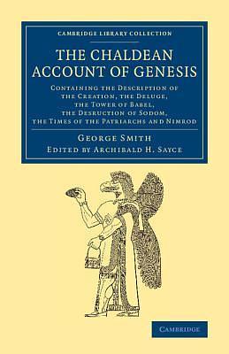 The Chaldean Account of Genesis: Containing the Description of the Creation, the Fall of Man, the Deluge, the Tower of Babel, the Desruction of Sodom, ... by George Smith, George Smith, A.H. Sayce