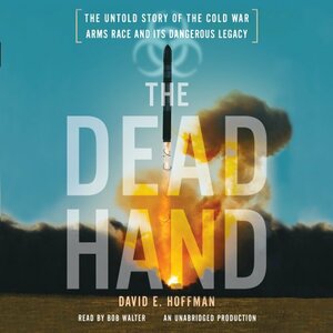 The Dead Hand: The Untold Story of the Cold War Arms Race and its Dangerous Legacy by David E. Hoffman