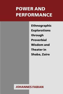 Power and Performance: Ethnographic Explorations Through Proverbial Wisdom and Theater in Shaba, Zaire by Johannes Fabian