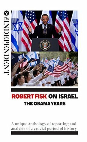 Robert Fisk on Israel: The Obama Years: A unique anthology of reporting and analysis of a crucial period of history by Robert Fisk
