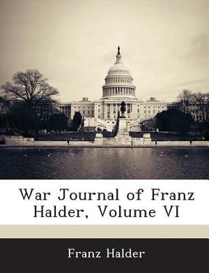 War Journal of Franz Halder, Volume VI by Franz Halder