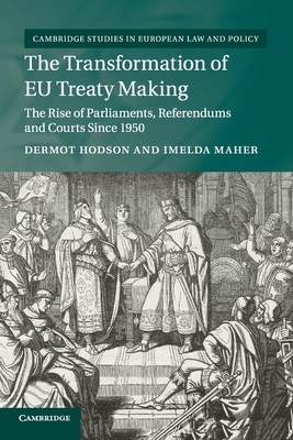 The Transformation of Eu Treaty Making: The Rise of Parliaments, Referendums and Courts Since 1950 by Dermot Hodson, Imelda Maher