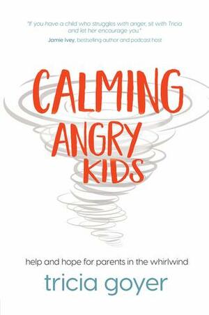 Calming Angry Kids: Help and Hope for Parents in the Whirlwind by Tricia Goyer