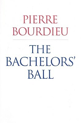 The Bachelors' Ball: The Crisis of Peasant Society in Bearn by Pierre Bourdieu