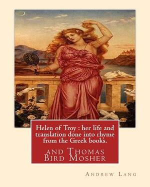 Helen of Troy: her life and translation done into rhyme from the Greek books. By: Andrew Lang: and Thomas Bird Mosher (1852-1923) was by Andrew Lang, Thomas Bird Mosher