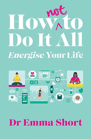 How (Not) to Do It All: Energise Your Life by Emma Short, Emma Short