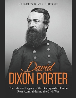 David Dixon Porter: The Life and Legacy of the Distinguished Union Rear Admiral during the Civil War by Charles River Editors