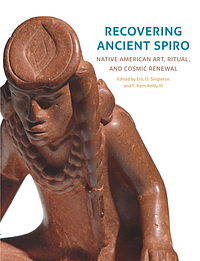 Recovering Ancient Spiro: Native American Art, Ritual, and Cosmic Renewal by F. Kent Reilly, Eric D. Singleton