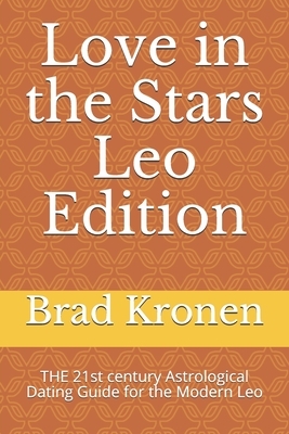 Love in the Stars Leo Edition: THE 21st century Astrological Dating Guide for the Modern Leo by Brad Kronen