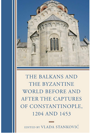 The Balkans and the Byzantine World before and after the Captures of Constantinople, 1204 and 1453 (Byzantium: A European Empire and Its Legacy) by Vlada Stanković