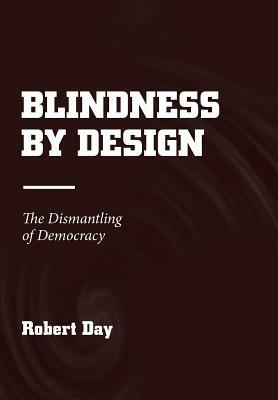 Blindness by Design: The Dismantling of Democracy by Robert Day