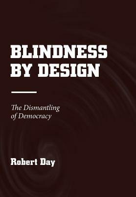 Blindness by Design: The Dismantling of Democracy by Robert Day