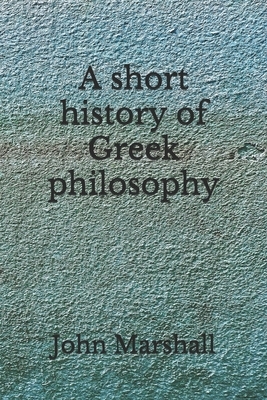 A short history of Greek philosophy: (Aberdeen Classics Collection) by John Marshall