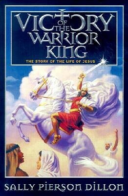 Victory of the Warrior King: The Story of the Life of Jesus by Sally Pierson Dillon