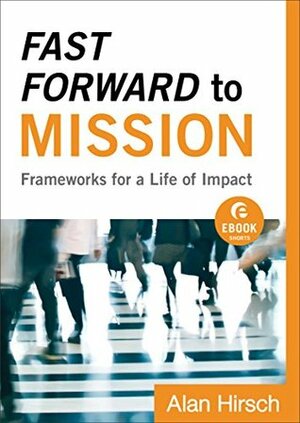Fast Forward to Mission (Ebook Shorts): Frameworks for a Life of Impact (Shapevine) by Alan Hirsch, Erwin McManus
