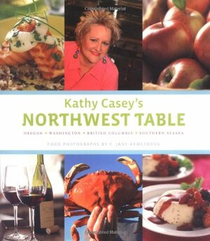 Kathy Casey's Northwest Table: Oregon - Washington - British Columbia - Southern Alaska by Kathy Casey