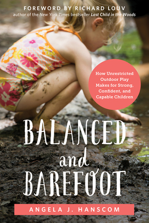 Balanced and Barefoot: How Unrestricted Outdoor Play Makes for Strong, Confident, and Capable Children by Angela J. Hanscom