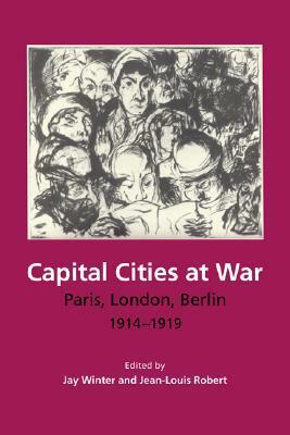 Capital Cities at War: Paris, London, Berlin, 1914-1919 by Jay Murray Winter