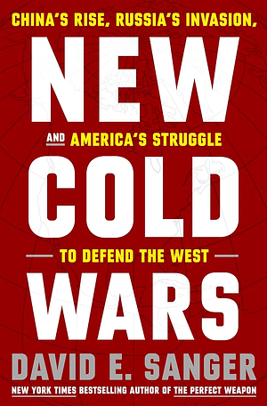 New Cold Wars: China's Rise, Russia's Invasion, and America's Struggle to Defend the West by David E. Sanger