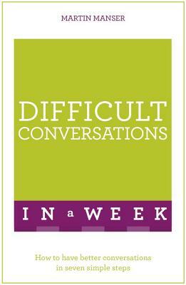 Difficult Conversations in a Week: How to Have Better Conversations in Seven Simple Steps by Martin Manser