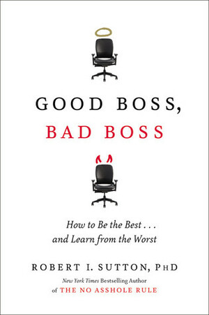 Good Boss, Bad Boss: How to Be the Best... and Learn from the Worst by Robert I. Sutton