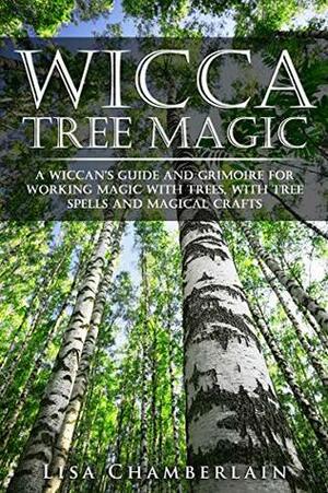 Wicca Tree Magic: A Wiccan's Guide and Grimoire for Working Magic with Trees, with Tree Spells and Magical Crafts by Lisa Chamberlain