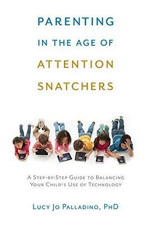 Parenting in the Age of Attention Snatchers: A Step-by-Step Guide to Balancing Child's Use of Technology by Lucy Jo Palladino, Lucy Jo Palladino