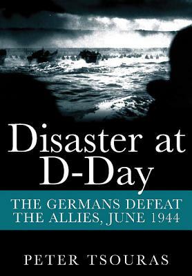 Disaster at D-Day: The Germans Defeat the Allies, June 1944 by Peter Tsouras