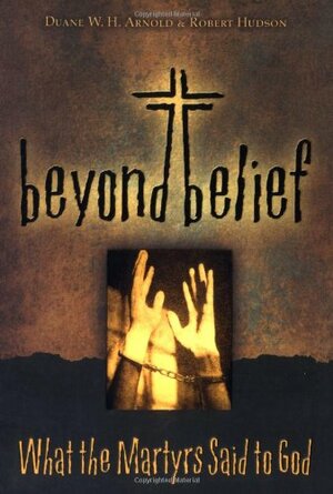 Beyond Belief: What the Martyrs Said to God by Robert Hudson, Duane W.H. Arnold