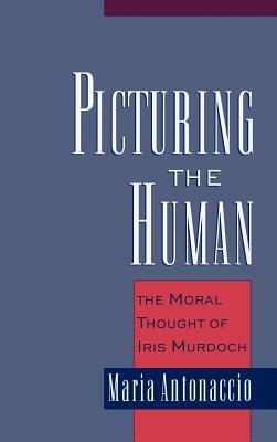 Picturing the Human: The Moral Thought of Iris Murdoch by Maria Antonaccio