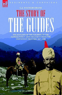 The Story of the Guides - The Exploits of the Soldiers of the Famous Indian Army Regiment from the Northwest Frontier 1847 - 1900 by George John Younghusband