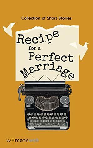 Recipe for a Perfect Marriage by Tanushree Ghosh, Chandrika R Krishnan, Indu Balachandran, Mohini Dave, Tasneem Khan, Urmi Chakravorty, Prashanti Chunduri, Sarves, Ujwala Shenoy Karmarkar, Sheerin Shahab, Smriti Sinha, Lalitha Ramanathan, Sreeparna Sen, SOUMYA BHARATHI, Janani Balaji, Sonia Dogra, Supriya Bansal, Narayani Manapadam, Neha Singh, Gitanjali Joshua, Sandhya Renukamba, Smita Das Jain, Ilham Modi Bharmal, Women's Web