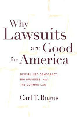 Why Lawsuits Are Good for America: Disciplined Democracy, Big Business, and the Common Law by Carl T. Bogus