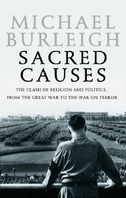 Sacred Causes: The Clash of Religion and Politics, from the Great War to the War on Terror by Michael Burleigh