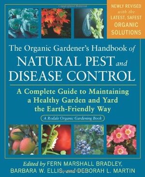 The Organic Gardener's Handbook of Natural Pest and Disease Control: A Complete Guide to Maintaining a Healthy Garden and Yard the Earth-Friendly Way by Deborah L. Martin, Fern Marshall Bradley, Barbara W. Ellis