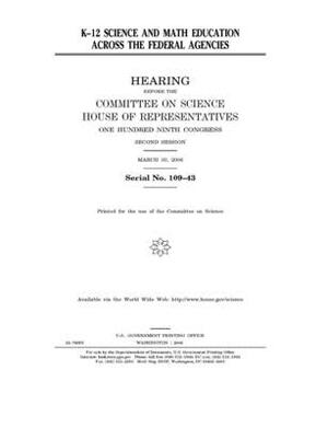K-12 science and math education across the federal agencies by Committee on Science (house), United States House of Representatives, United States Congress