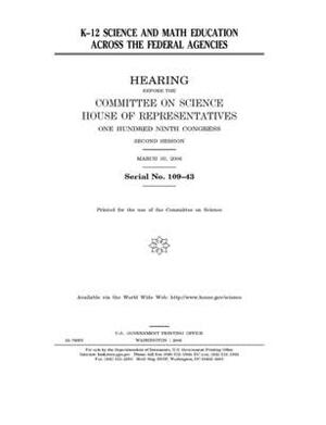 K-12 science and math education across the federal agencies by Committee on Science (house), United States Congress, United States House of Representatives