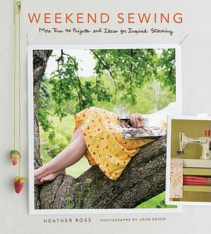 Weekend Sewing: More Than 40 Projects and Ideas for Inspired Stitching by Heather Ross