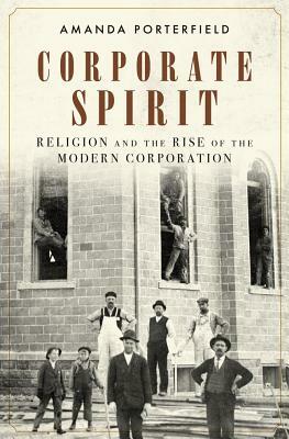 Corporate Spirit: Religion and the Rise of the Modern Corporation by Amanda Porterfield