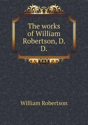 The Works of William Robertson, D. D by William Robertson