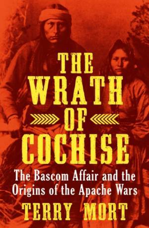 The Wrath of Cochise: The Bascom Affair and the Origins of the Apache Wars by Terry Mort