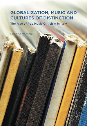 Globalization, Music and Cultures of Distinction: The Rise of Pop Music Criticism in Italy by Simone Varriale