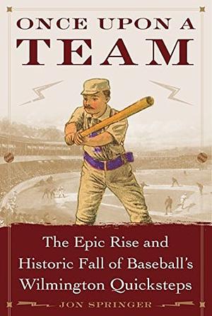 Once Upon a Team: The Epic Rise and Historic Fall of Baseball's Wilmington Quicksteps by Jon Springer