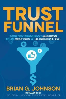 Trust Funnel: Leverage Today's Online Currency to Grab Attention, Drive and Convert Traffic, and Live a Fabulous Wealthy Life by Brian G. Johnson