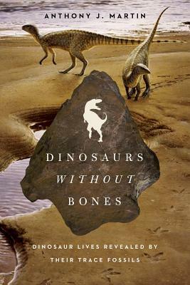 Dinosaurs Without Bones: Dinosaur Lives Revealed by their Trace Fossils by Anthony J. Martin