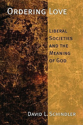 Ordering Love: Liberal Societies and the Memory of God by David L. Schindler
